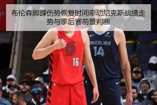 布伦森脚踝伤势恢复时间牵动尼克斯战绩走势与季后赛前景判断 - kaiyun
