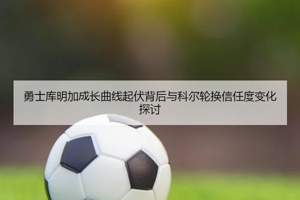 勇士库明加成长曲线起伏背后与科尔轮换信任度变化探讨 - kaiyun