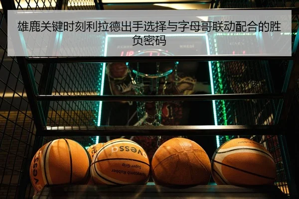 雄鹿关键时刻利拉德出手选择与字母哥联动配合的胜负密码 - kaiyun