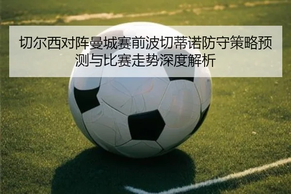 切尔西对阵曼城赛前波切蒂诺防守策略预测与比赛走势深度解析 | kaiyun