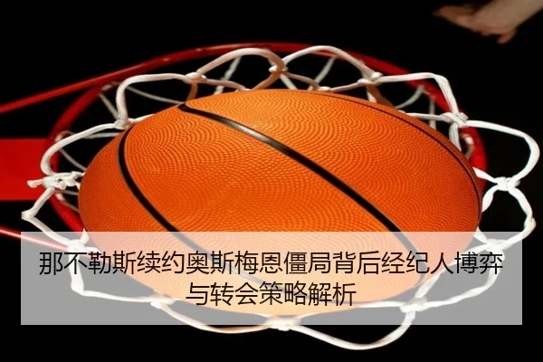 那不勒斯续约奥斯梅恩僵局背后经纪人博弈与转会策略解析 - kaiyun