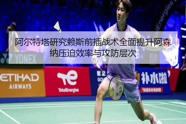 阿尔特塔研究赖斯前插战术全面提升阿森纳压迫效率与攻防层次（kaiyun）